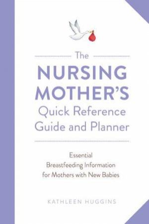 The Nursing Mother's Quick Reference Guide And Planner by Kathleen Huggins