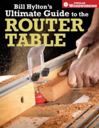 Bill Hylton's Ultimate Guide to the Router Table by Bill Hylton