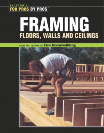 Framing Floors, Walls and Ceilings: Floors, Walls, and Ceilings by EDITORS OF FINE HOMEBUILDING