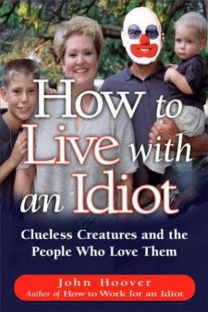 How To Live With An Idiot: Clueless Creatures And People Who Love Them by John Hoover