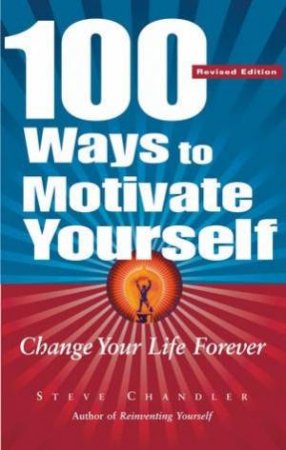 100 Ways To Motivate Yourself: Change Your Life Forever by Steve Chandler