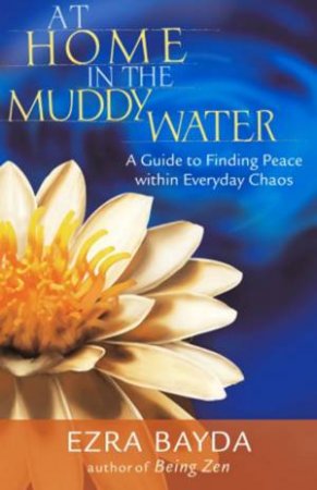 At Home In The Muddy Water: A Guide To Finding Peace Within Everyday Chaos by Ezra Bayda