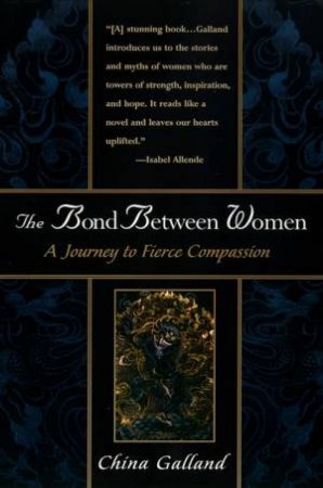 The Bond Between Women.  A Journey To Fierce Compassion by China Galland