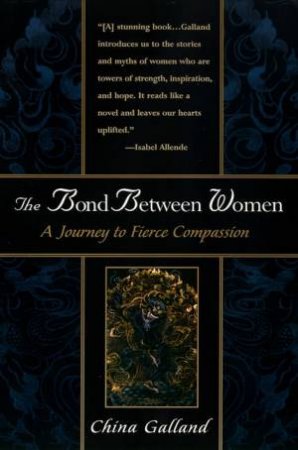 The Bond Between Women.  A Journey To Fierce Compassion by China Galland