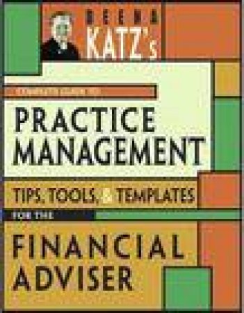 Deena Katz's Complete Guide to Practice Management: Tips, Tools and Templates for the Financial Adviser by Deena B Katz