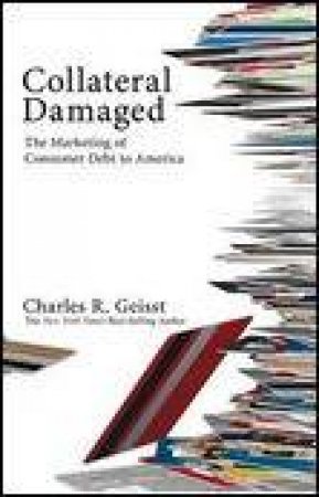 Collateral Damaged: The Marketing of Consumer Debt to America by Charles R Geisst