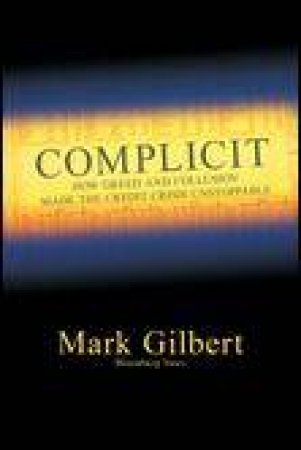Complicit: How Greed and Collusion Made the Credit Crisis Unstoppable by Mark Gilbert