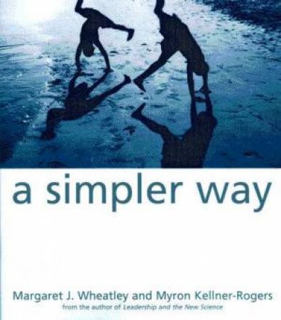 A Simpler Way by Margaret J Wheatley & Myron Kellner-Rogers