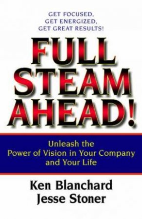 Full Steam Ahead!: Unleash The Power Of Vision In Your Company And Your Life by Ken Blanchard