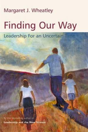 Finding Our Way: Leadership For Uncertain Times by Margaret J Wheatley