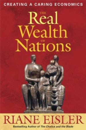 The Real Wealth Of Nations: Creating A Caring Economics by Riane Eisler