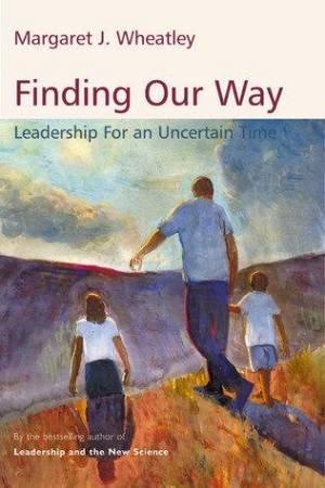 Finding Our Way: Leadership For An Uncertain Time by Margaret J. Wheatley