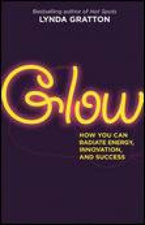 Glow: How You Can Radiate Energy, Innovation and Success by Lynda Gratton