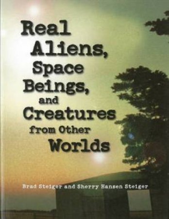 Real Aliens, Space Beings, and Creatures from Other Worlds by Brad Steiger