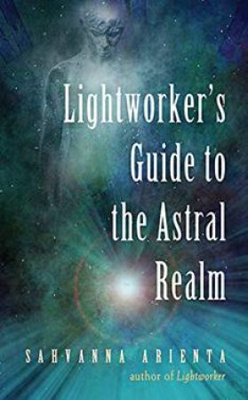 Lightworker's Guide To The Astral Realm by Sahvanna Arienta