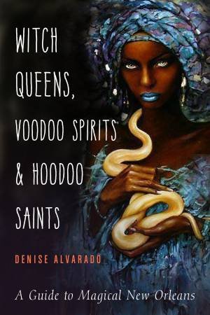 Witch Queens, Voodoo Spirits, And Hoodoo Saints by Denise Alvarado