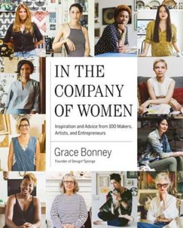 In The Company Of Women: Inspiration And Advice From 100 Makers, Artist And Entrepeneurs by Grace Bonney