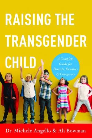 Raising The Transgender Child: A Complete Guide For Parents, Families, And Caregivers by Michele Angello & Alisa Bowman