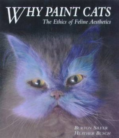 Why Paint Cats: The Ethics Of Feline Aesthetics by Burton Silver & Heather Busch