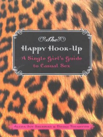The Happy Hook-Up: A Single Girl's Guide To Casual Sex by Alexa Joy Sherman & Nicole Tocantins