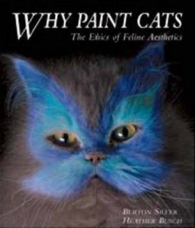 Why Cats Paint: The Ethics of Feline Aesthetics by Burton Silver & Heather Busch