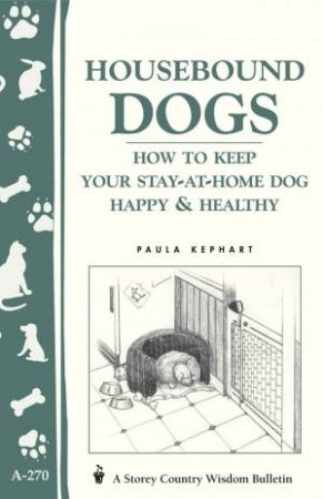 Housebound Dogs: How to Keep Your Stay-at-Home Dog Happy and Healthy: Storey's Country Wisdom Bulletin  A.270 by PAULA KEPHART