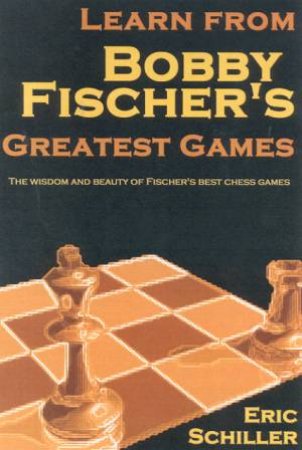 Learn From Bobby Fischer's Greatest Games by Eric Schiller