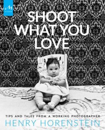 Shoot What You Love: Tips And Tales From A Working Photographer by Henry Horenstein
