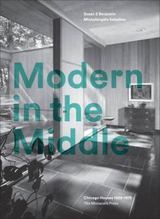 Modern In The Middle: Chicago Houses 1929-75 by Susan Benjamin & Michelangelo Sabatino