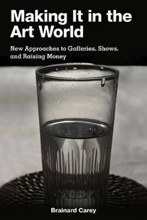 Making It in the Art World: New Apporaches to Galleries, Shows, and Raising Money by Brainard Carey