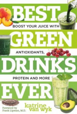 Best Green Drinks Ever: Boost Your Juice with Protein, Antioxidants and More by Katrine Van Wyk
