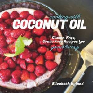 Cooking with Coconut Oil: Gluten-free, Grain-free Recipes for Good Living by Elizabeth Nyland