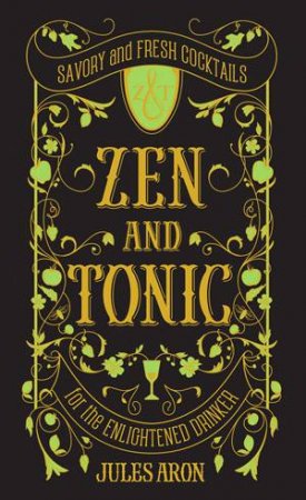 Zen and Tonic: Savory and Fresh Cocktails for the Enlightened Drinker by Jules Aron