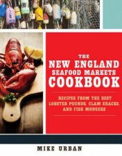 The New England Seafood Markets Cookbook Recipes From The Best Lobster Pounds Clam Shacks And Fish Mongers