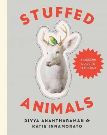 Stuffed Animals: DIY Taxidermy for a New Generation by Divya Anantharaman & Katie Innamorato
