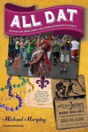All Dat New Orleans Eating, Drinking, Listening to Music, Exploring, & Celebrating in the Crescent City by Michael Murphy