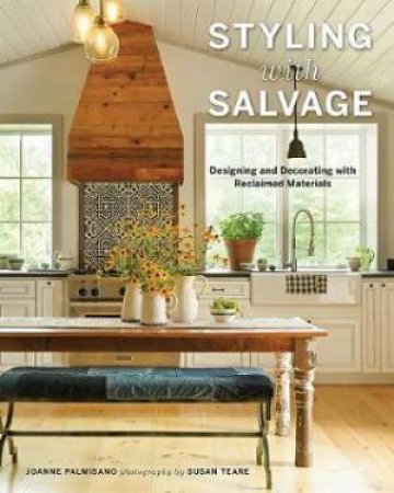 Styling With Salvage Designing And Decorating With Reclaimed Materials by Joanne Palmisano & Susan Teare