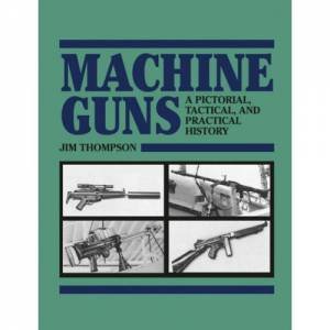 Machine Guns: a Pictorial, Tactical and Practical History by THOMPSON JIM