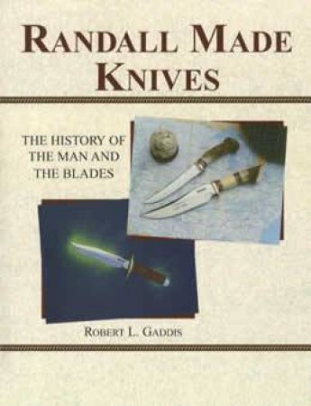 Randall Made Knives: the History of the Man and the Blades by GADDIS ROBERT
