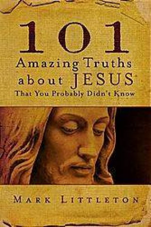 101 Amazing Truths About Jesus: That You Probably Didn't Know by Mark Littleton