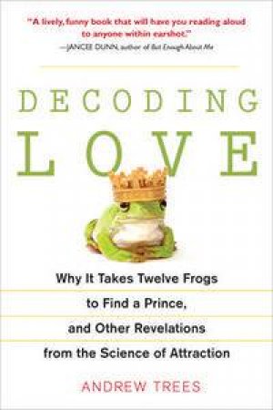 Decoding Love: Why It Takes Twelve Frogs to Find a Prince, and Other Revelations from the Science of Attraction by Andrew Trees