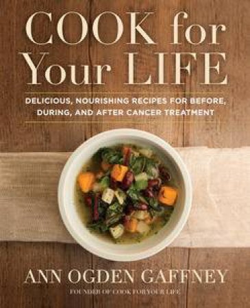 Cook for Your Life: Delicious, Nourishing Recipes for Before, During, and After Cancer Treatment by Ann Ogden Gaffney