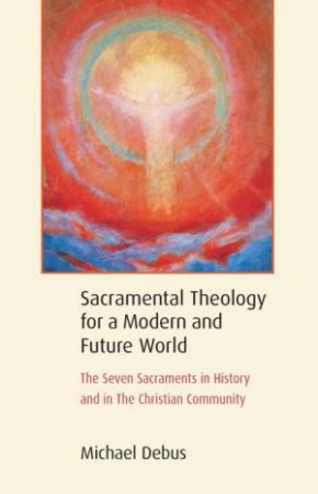 Sacramental Theology For A Modern And Future World by Michael Debus & James H. Hindes
