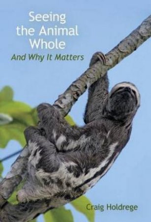 Seeing The Animal Whole: And Why It Matters by Craig Holdrege