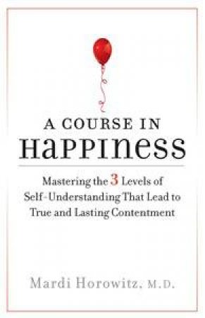Course in Happiness: Mastering the 3 Levels of Self-Understanding That Lead to True and Lasting Contentment by Mardi Horowitz