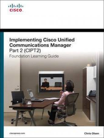 Implementing Cisco Unified Communications Manager, Part 2 (CIPT2) Foundation Learning Guide: (CCNP Voice CIPT2 642-457), by Chris Olsen