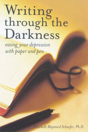 Writing Through the Darkness Easing Your Depression With Paper and Pen by Elizabeth Maynard Schaefer