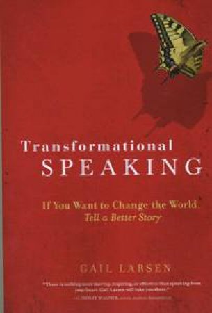 Transformational Speaking: If You Want to Change the World, Tell a Better Story by Gail Larsen