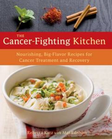 Cancer-Fighting Kitchen: Nourishing, Big-Flavor Recipes for Cancer Treatment and Recovery by Rebecca Katz  & Mat Edelson