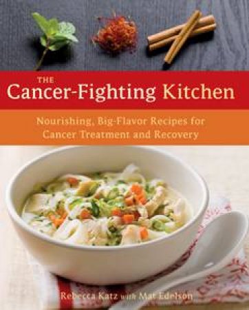 Cancer-Fighting Kitchen: Nourishing, Big-Flavor Recipes for Cancer Treatment and Recovery by Rebecca Katz  & Mat Edelson